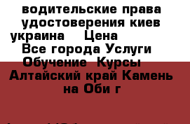 водительские права удостоверения киев украина  › Цена ­ 12 000 - Все города Услуги » Обучение. Курсы   . Алтайский край,Камень-на-Оби г.